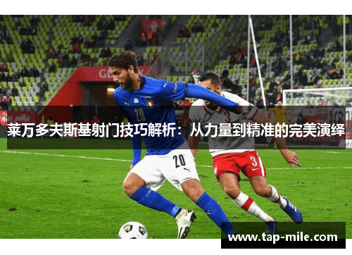 莱万多夫斯基射门技巧解析:从力量到精准的完美演绎 莱万多夫斯基射门技巧解析:从力量到精准的完美演绎