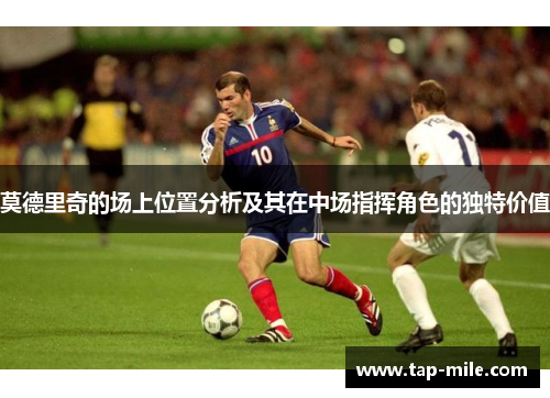 莫德里奇的场上位置分析及其在中场指挥角色的独特价值 莫德里奇的场上位置分析及其在中场指挥角色的独特价值