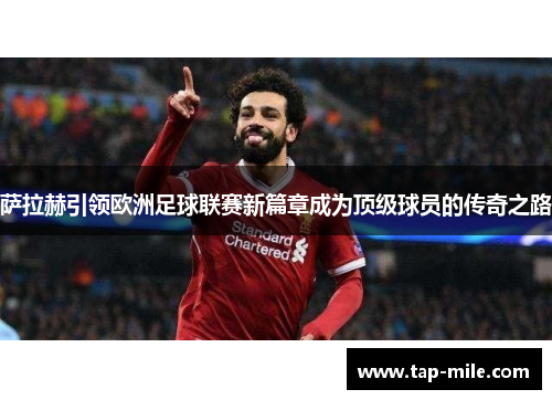 萨拉赫引领欧洲足球联赛新篇章成为顶级球员的传奇之路