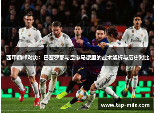 西甲巅峰对决：巴塞罗那与皇家马德里的战术解析与历史对比