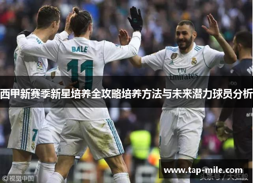 西甲新赛季新星培养全攻略培养方法与未来潜力球员分析