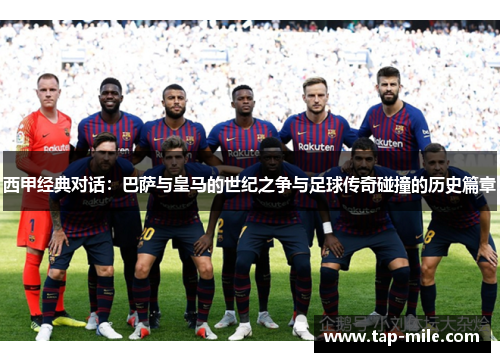 西甲经典对话:巴萨与皇马的世纪之争与足球传奇碰撞的历史篇章 西甲经典对话:巴萨与皇马的世纪之争与足球传奇碰撞的历史篇章