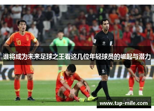 谁将成为未来足球之王看这几位年轻球员的崛起与潜力 谁将成为未来足球之王看这几位年轻球员的崛起与潜力