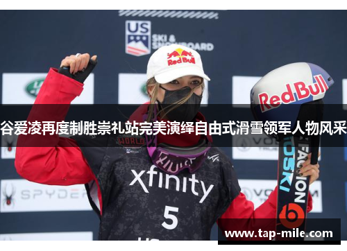 谷爱凌再度制胜崇礼站完美演绎自由式滑雪领军人物风采