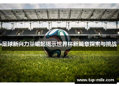 足球新兴力量崛起揭示世界杯新篇章探索与挑战 足球新兴力量崛起揭示世界杯新篇章探索与挑战