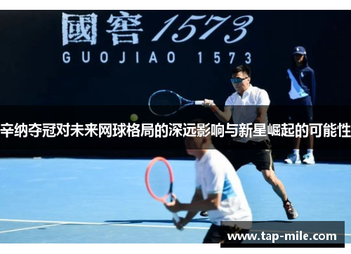 辛纳夺冠对未来网球格局的深远影响与新星崛起的可能性 辛纳夺冠对未来网球格局的深远影响与新星崛起的可能性