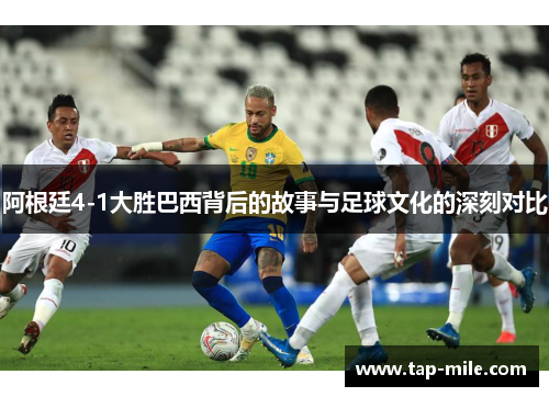 阿根廷4-1大胜巴西背后的故事与足球文化的深刻对比