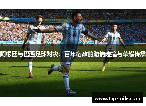 阿根廷与巴西足球对决：百年宿敌的激情碰撞与荣耀传承