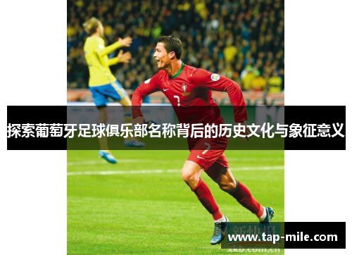 探索葡萄牙足球俱乐部名称背后的历史文化与象征意义