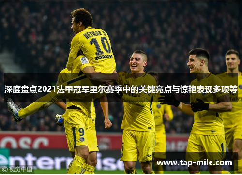 深度盘点2021法甲冠军里尔赛季中的关键亮点与惊艳表现多项等 深度盘点2021法甲冠军里尔赛季中的关键亮点与惊艳表现多项等