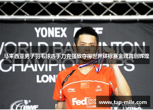 马来西亚男子羽毛球选手力克强敌夺得世界锦标赛金牌再创辉煌 马来西亚男子羽毛球选手力克强敌夺得世界锦标赛金牌再创辉煌