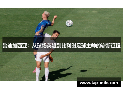 鲁迪加西亚:从球场英雄到比利时足球主帅的崭新征程 鲁迪加西亚:从球场英雄到比利时足球主帅的崭新征程