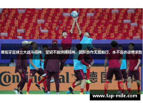 葡萄牙足球三大战斗精神：坚韧不拔拼搏精神、团队协作无畏前行、永不言弃逆境求胜