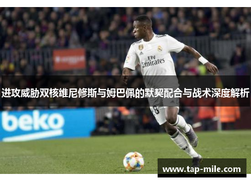 进攻威胁双核维尼修斯与姆巴佩的默契配合与战术深度解析 进攻威胁双核维尼修斯与姆巴佩的默契配合与战术深度解析