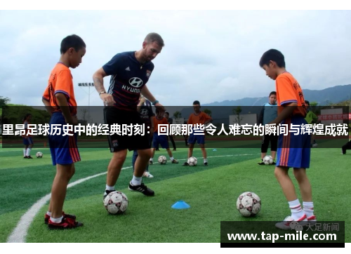 里昂足球历史中的经典时刻：回顾那些令人难忘的瞬间与辉煌成就