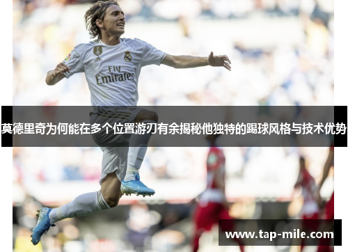 莫德里奇为何能在多个位置游刃有余揭秘他独特的踢球风格与技术优势