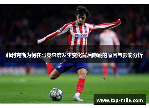 菲利克斯为何在马竞态度发生变化背后隐藏的原因与影响分析 菲利克斯为何在马竞态度发生变化背后隐藏的原因与影响分析