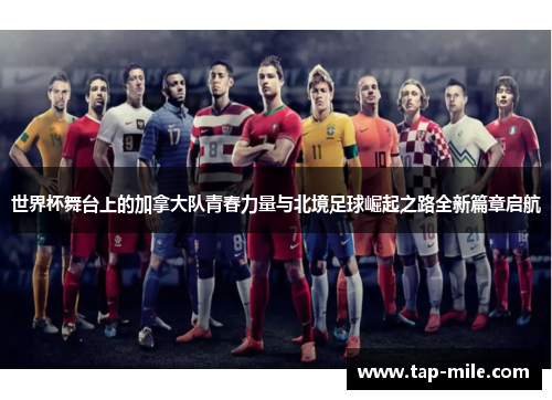世界杯舞台上的加拿大队青春力量与北境足球崛起之路全新篇章启航