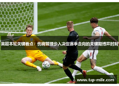 英超本轮关键看点：伤病管理步入决定赛季走向的关键期博弈时刻