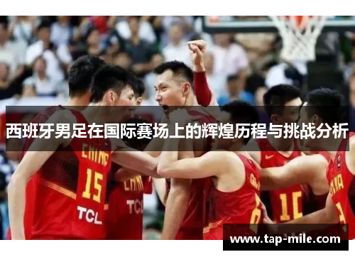 西班牙男足在国际赛场上的辉煌历程与挑战分析