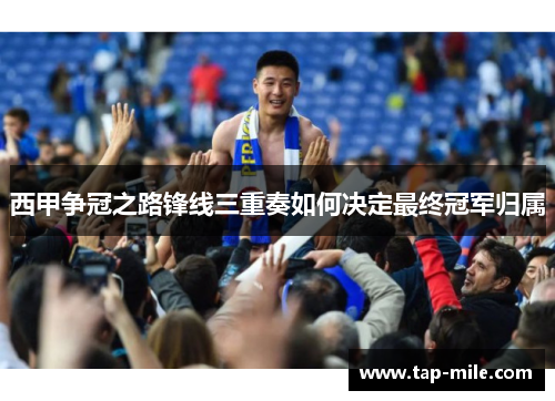 西甲争冠之路锋线三重奏如何决定最终冠军归属