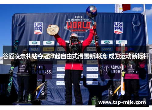 谷爱凌崇礼站夺冠掀起自由式滑雪新潮流 成为运动新标杆