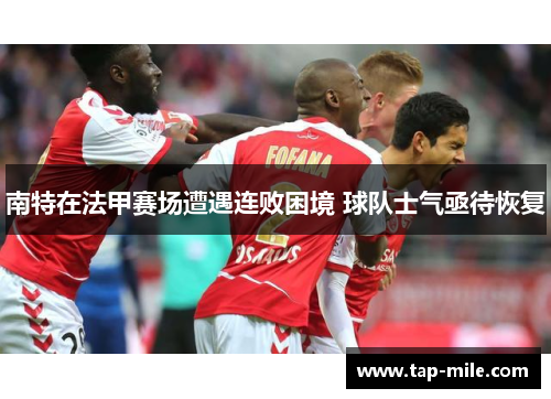 南特在法甲赛场遭遇连败困境 球队士气亟待恢复