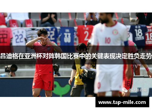 吕迪格在亚洲杯对阵韩国比赛中的关键表现决定胜负走势 吕迪格在亚洲杯对阵韩国比赛中的关键表现决定胜负走势