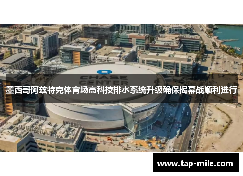 墨西哥阿兹特克体育场高科技排水系统升级确保揭幕战顺利进行 墨西哥阿兹特克体育场高科技排水系统升级确保揭幕战顺利进行