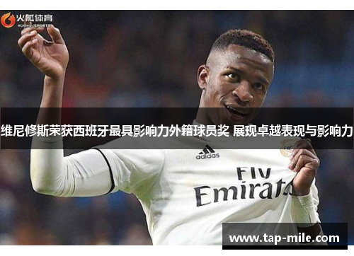 维尼修斯荣获西班牙最具影响力外籍球员奖 展现卓越表现与影响力