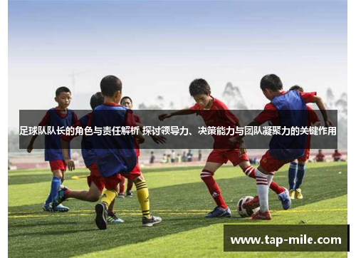 足球队队长的角色与责任解析 探讨领导力、决策能力与团队凝聚力的关键作用