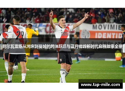 阿尔瓦雷斯从河床到曼城的跨洋跃迁与蓝月锋线新时代启程故事全景