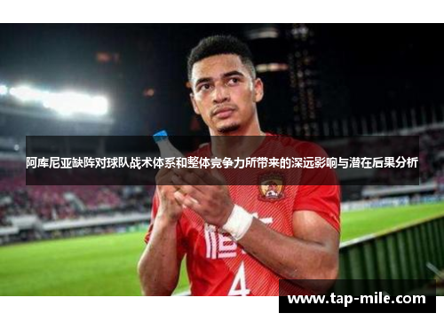 阿库尼亚缺阵对球队战术体系和整体竞争力所带来的深远影响与潜在后果分析
