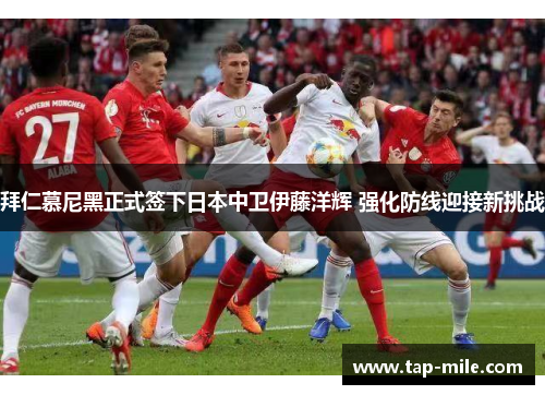拜仁慕尼黑正式签下日本中卫伊藤洋辉 强化防线迎接新挑战 拜仁慕尼黑正式签下日本中卫伊藤洋辉 强化防线迎接新挑战