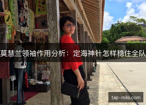 莫慧兰领袖作用分析:定海神针怎样稳住全队 莫慧兰领袖作用分析:定海神针怎样稳住全队