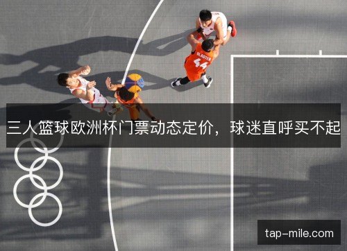 三人篮球欧洲杯门票动态定价,球迷直呼买不起 三人篮球欧洲杯门票动态定价,球迷直呼买不起